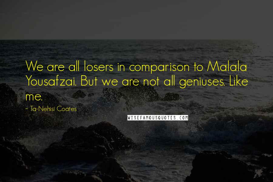 Ta-Nehisi Coates Quotes: We are all losers in comparison to Malala Yousafzai. But we are not all geniuses. Like me.