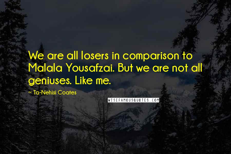 Ta-Nehisi Coates Quotes: We are all losers in comparison to Malala Yousafzai. But we are not all geniuses. Like me.