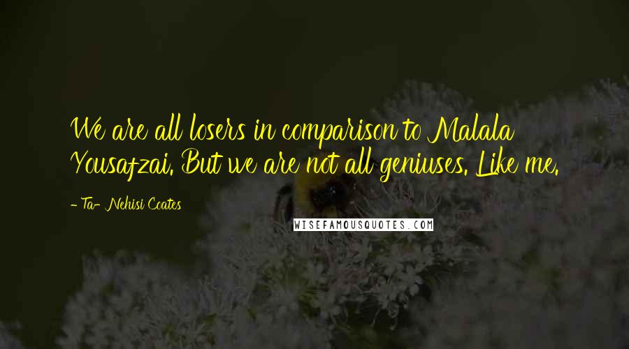 Ta-Nehisi Coates Quotes: We are all losers in comparison to Malala Yousafzai. But we are not all geniuses. Like me.