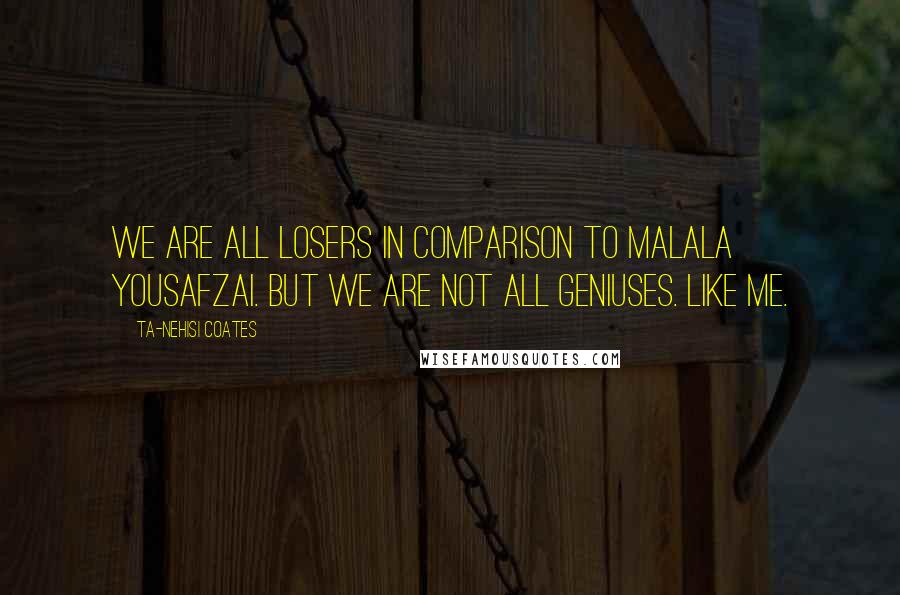 Ta-Nehisi Coates Quotes: We are all losers in comparison to Malala Yousafzai. But we are not all geniuses. Like me.