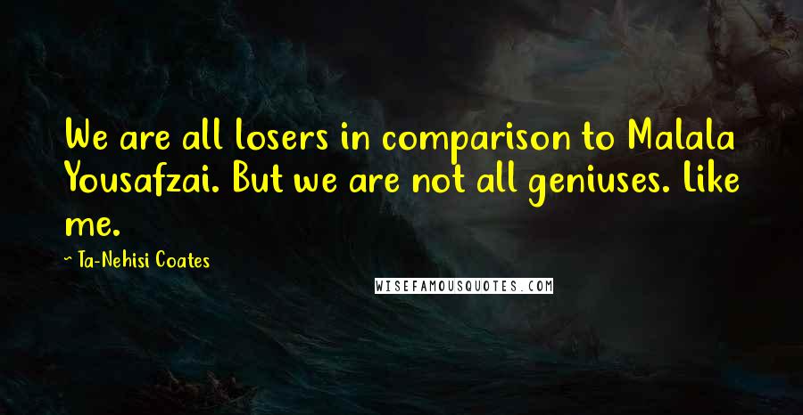 Ta-Nehisi Coates Quotes: We are all losers in comparison to Malala Yousafzai. But we are not all geniuses. Like me.