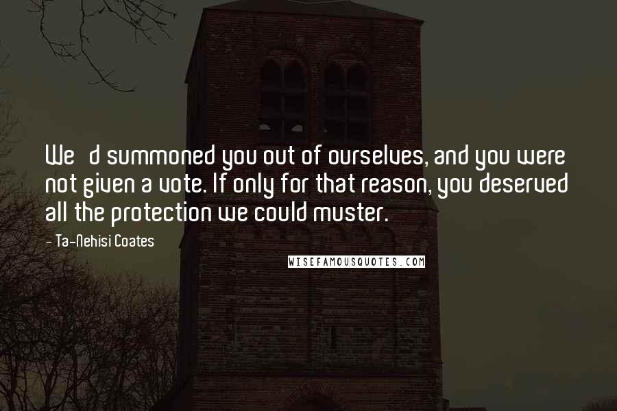 Ta-Nehisi Coates Quotes: We'd summoned you out of ourselves, and you were not given a vote. If only for that reason, you deserved all the protection we could muster.