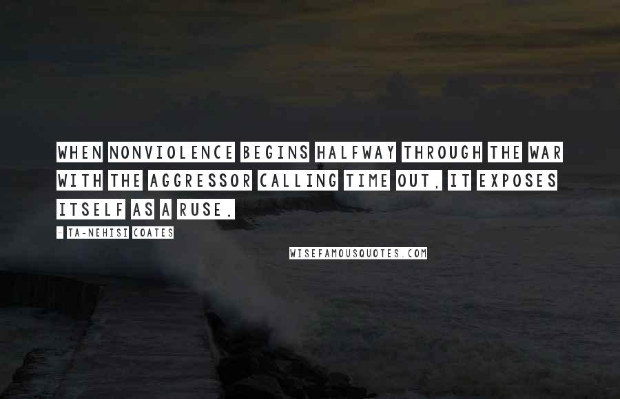 Ta-Nehisi Coates Quotes: When nonviolence begins halfway through the war with the aggressor calling time out, it exposes itself as a ruse.