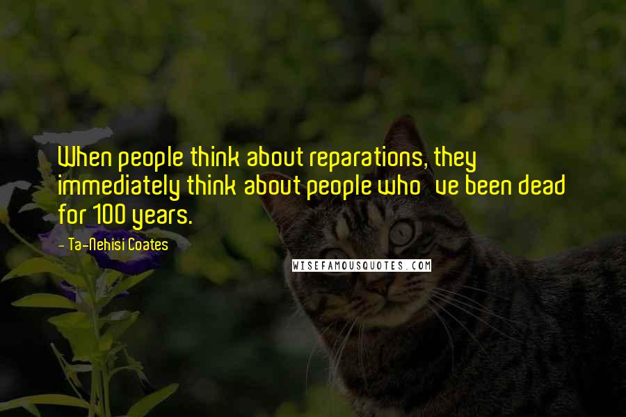 Ta-Nehisi Coates Quotes: When people think about reparations, they immediately think about people who've been dead for 100 years.