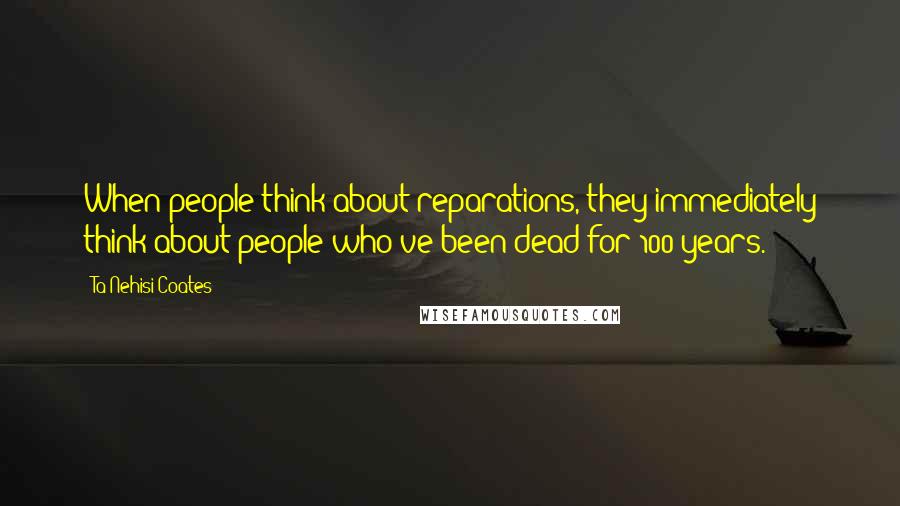 Ta-Nehisi Coates Quotes: When people think about reparations, they immediately think about people who've been dead for 100 years.