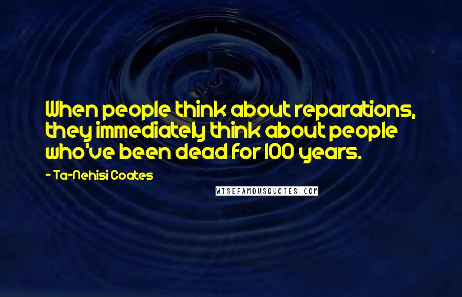 Ta-Nehisi Coates Quotes: When people think about reparations, they immediately think about people who've been dead for 100 years.