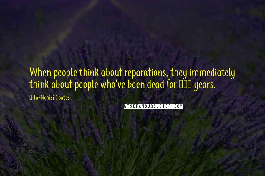 Ta-Nehisi Coates Quotes: When people think about reparations, they immediately think about people who've been dead for 100 years.