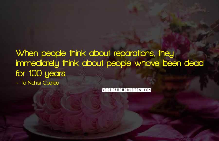 Ta-Nehisi Coates Quotes: When people think about reparations, they immediately think about people who've been dead for 100 years.