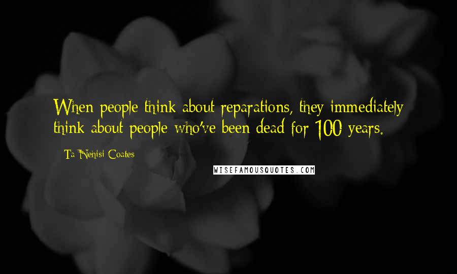 Ta-Nehisi Coates Quotes: When people think about reparations, they immediately think about people who've been dead for 100 years.