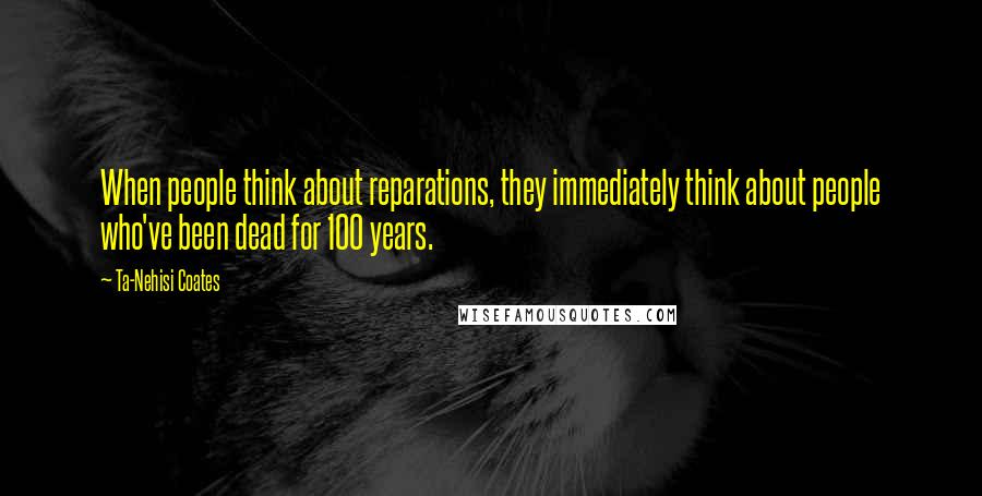 Ta-Nehisi Coates Quotes: When people think about reparations, they immediately think about people who've been dead for 100 years.