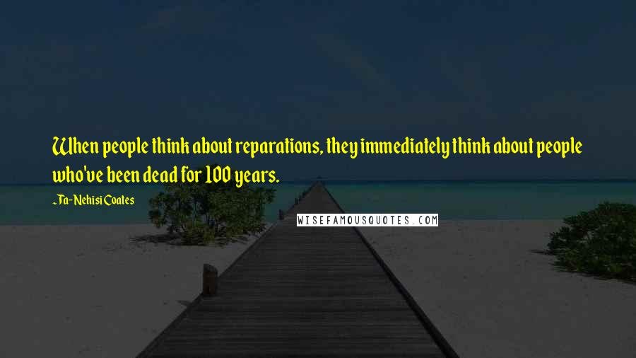 Ta-Nehisi Coates Quotes: When people think about reparations, they immediately think about people who've been dead for 100 years.