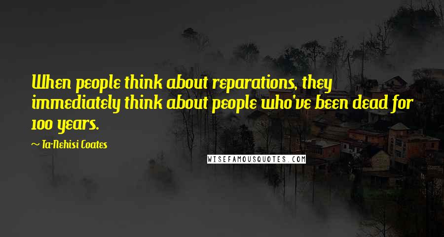 Ta-Nehisi Coates Quotes: When people think about reparations, they immediately think about people who've been dead for 100 years.