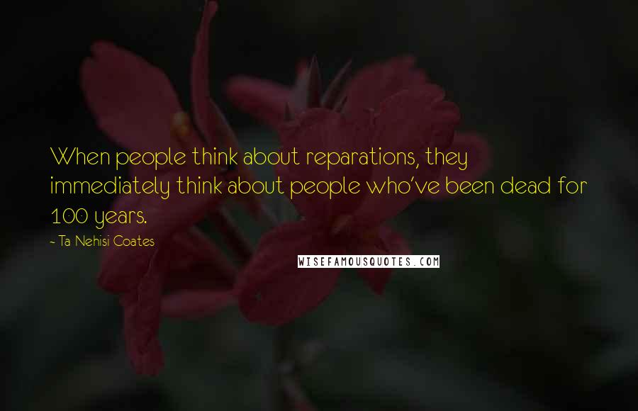 Ta-Nehisi Coates Quotes: When people think about reparations, they immediately think about people who've been dead for 100 years.