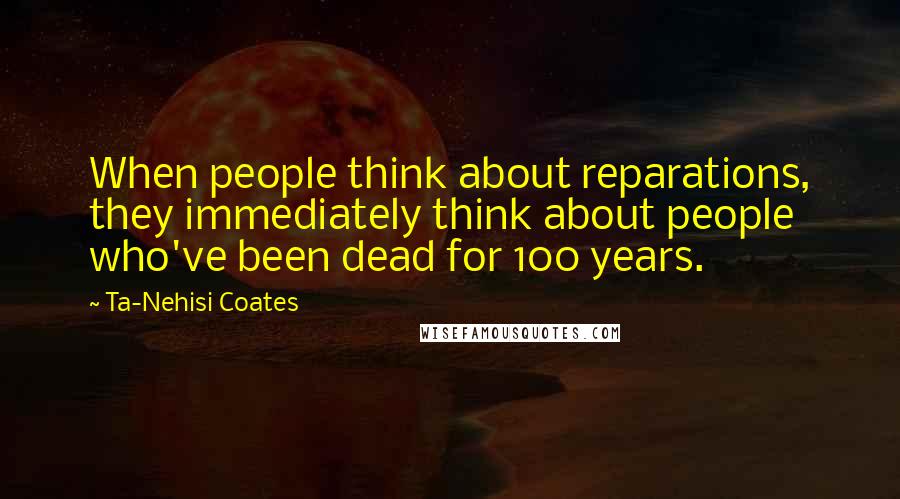 Ta-Nehisi Coates Quotes: When people think about reparations, they immediately think about people who've been dead for 100 years.