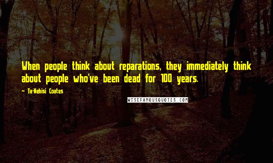 Ta-Nehisi Coates Quotes: When people think about reparations, they immediately think about people who've been dead for 100 years.