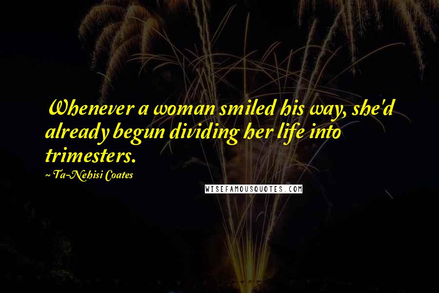 Ta-Nehisi Coates Quotes: Whenever a woman smiled his way, she'd already begun dividing her life into trimesters.