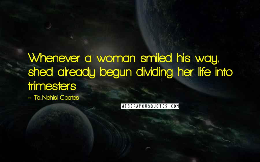 Ta-Nehisi Coates Quotes: Whenever a woman smiled his way, she'd already begun dividing her life into trimesters.