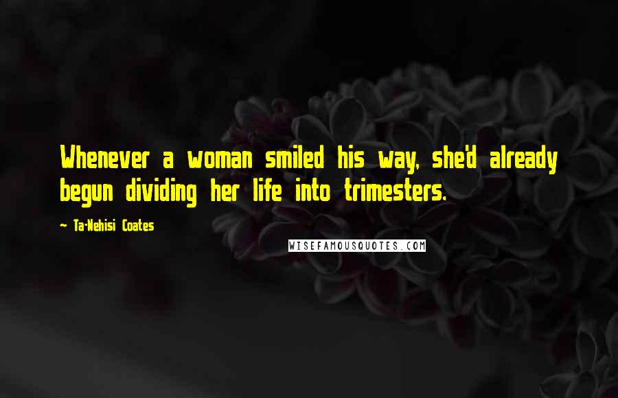 Ta-Nehisi Coates Quotes: Whenever a woman smiled his way, she'd already begun dividing her life into trimesters.