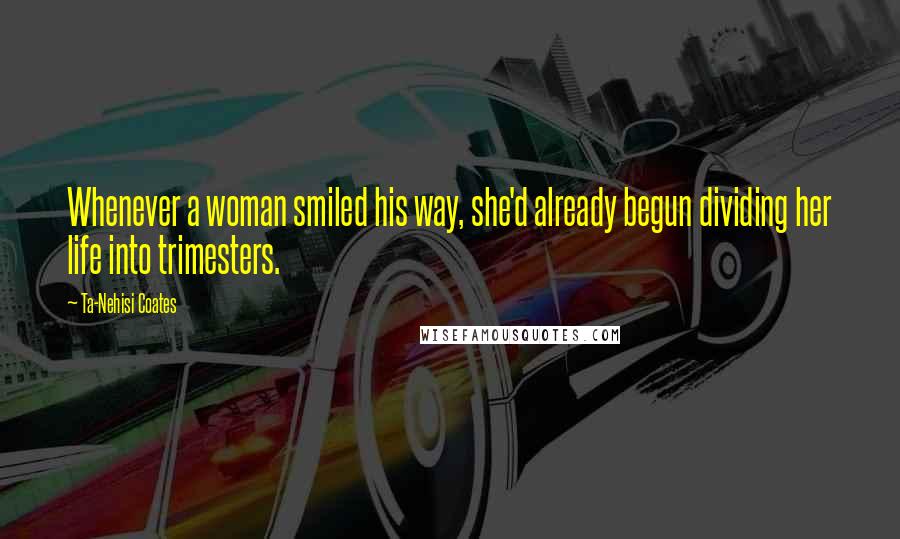 Ta-Nehisi Coates Quotes: Whenever a woman smiled his way, she'd already begun dividing her life into trimesters.