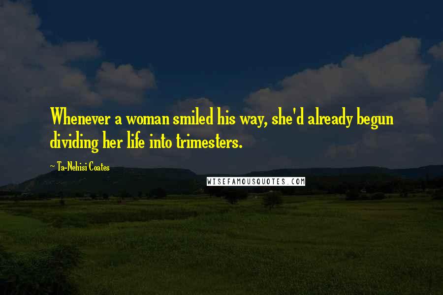 Ta-Nehisi Coates Quotes: Whenever a woman smiled his way, she'd already begun dividing her life into trimesters.