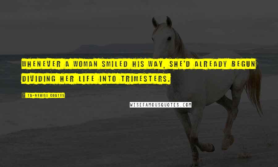 Ta-Nehisi Coates Quotes: Whenever a woman smiled his way, she'd already begun dividing her life into trimesters.