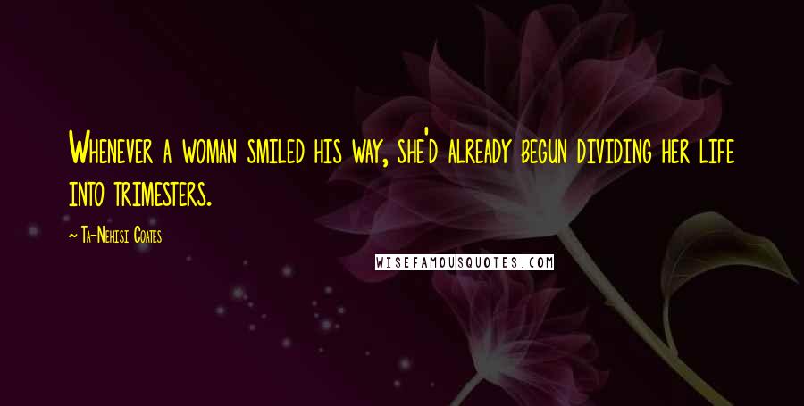 Ta-Nehisi Coates Quotes: Whenever a woman smiled his way, she'd already begun dividing her life into trimesters.