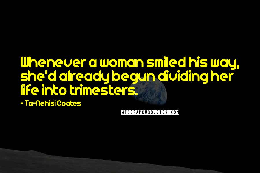 Ta-Nehisi Coates Quotes: Whenever a woman smiled his way, she'd already begun dividing her life into trimesters.