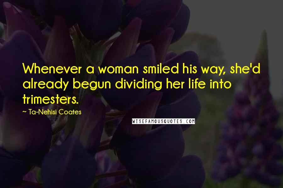 Ta-Nehisi Coates Quotes: Whenever a woman smiled his way, she'd already begun dividing her life into trimesters.