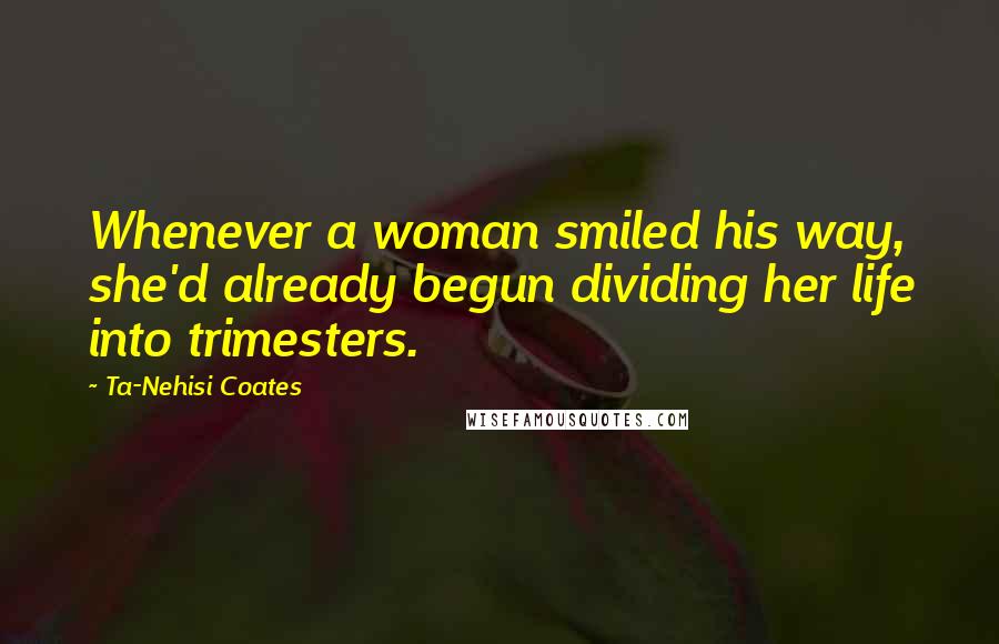 Ta-Nehisi Coates Quotes: Whenever a woman smiled his way, she'd already begun dividing her life into trimesters.