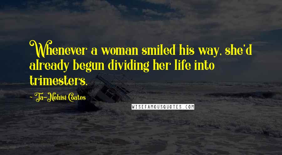 Ta-Nehisi Coates Quotes: Whenever a woman smiled his way, she'd already begun dividing her life into trimesters.