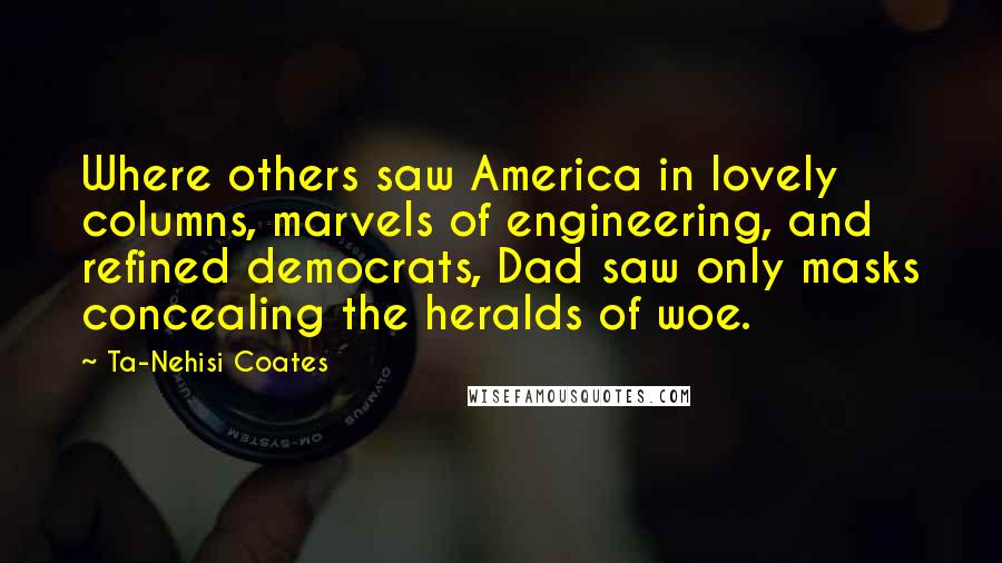 Ta-Nehisi Coates Quotes: Where others saw America in lovely columns, marvels of engineering, and refined democrats, Dad saw only masks concealing the heralds of woe.