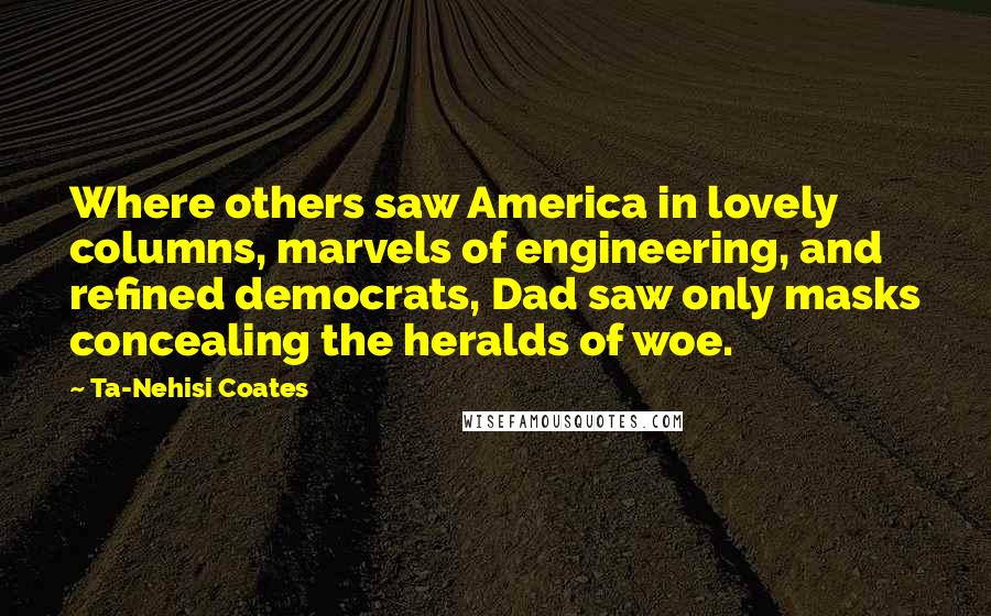 Ta-Nehisi Coates Quotes: Where others saw America in lovely columns, marvels of engineering, and refined democrats, Dad saw only masks concealing the heralds of woe.