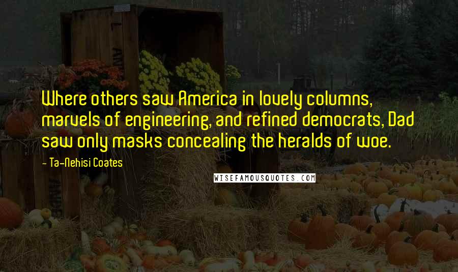 Ta-Nehisi Coates Quotes: Where others saw America in lovely columns, marvels of engineering, and refined democrats, Dad saw only masks concealing the heralds of woe.