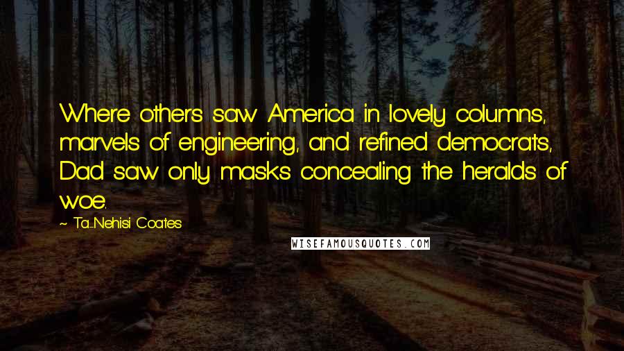 Ta-Nehisi Coates Quotes: Where others saw America in lovely columns, marvels of engineering, and refined democrats, Dad saw only masks concealing the heralds of woe.