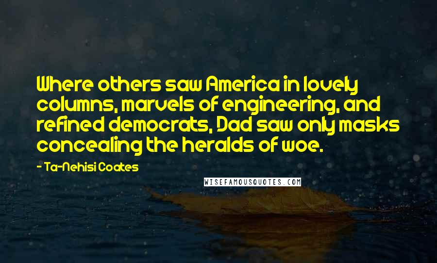 Ta-Nehisi Coates Quotes: Where others saw America in lovely columns, marvels of engineering, and refined democrats, Dad saw only masks concealing the heralds of woe.