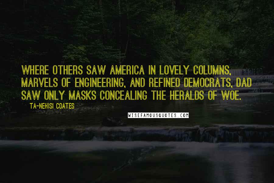 Ta-Nehisi Coates Quotes: Where others saw America in lovely columns, marvels of engineering, and refined democrats, Dad saw only masks concealing the heralds of woe.