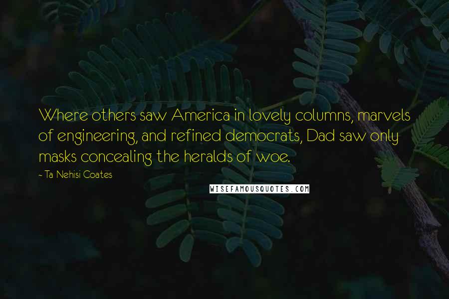 Ta-Nehisi Coates Quotes: Where others saw America in lovely columns, marvels of engineering, and refined democrats, Dad saw only masks concealing the heralds of woe.