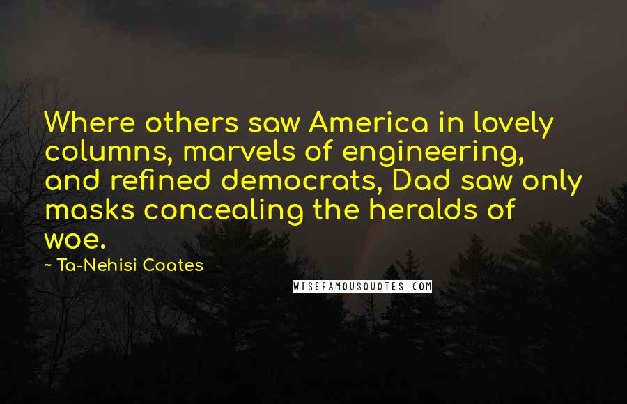 Ta-Nehisi Coates Quotes: Where others saw America in lovely columns, marvels of engineering, and refined democrats, Dad saw only masks concealing the heralds of woe.