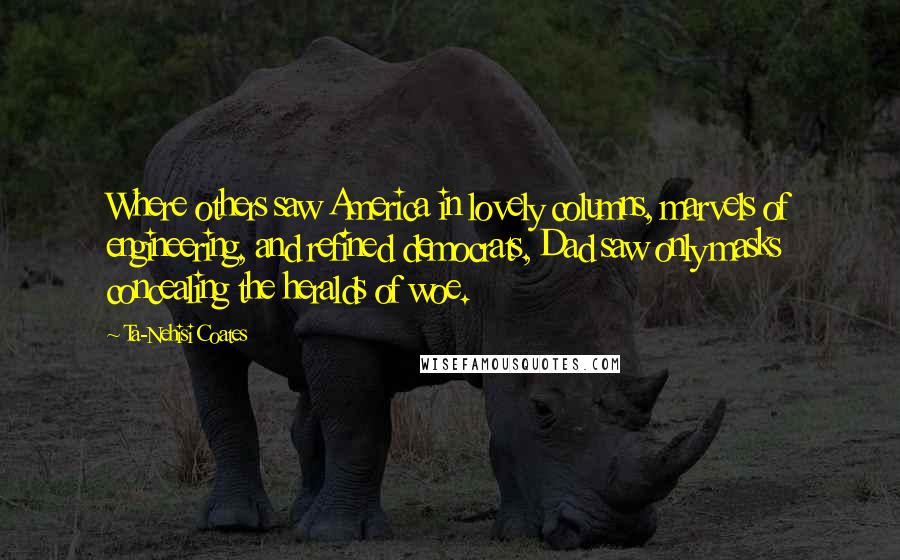 Ta-Nehisi Coates Quotes: Where others saw America in lovely columns, marvels of engineering, and refined democrats, Dad saw only masks concealing the heralds of woe.