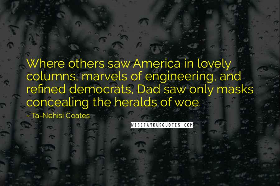 Ta-Nehisi Coates Quotes: Where others saw America in lovely columns, marvels of engineering, and refined democrats, Dad saw only masks concealing the heralds of woe.