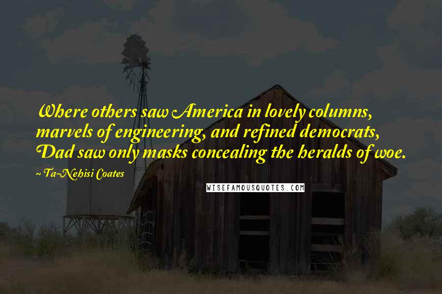 Ta-Nehisi Coates Quotes: Where others saw America in lovely columns, marvels of engineering, and refined democrats, Dad saw only masks concealing the heralds of woe.