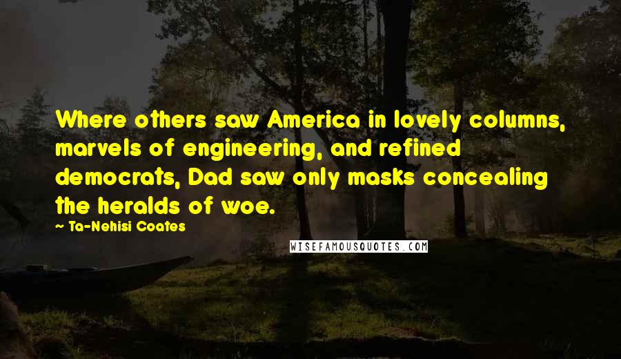 Ta-Nehisi Coates Quotes: Where others saw America in lovely columns, marvels of engineering, and refined democrats, Dad saw only masks concealing the heralds of woe.