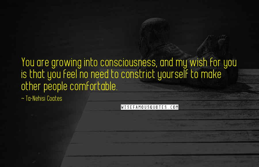 Ta-Nehisi Coates Quotes: You are growing into consciousness, and my wish for you is that you feel no need to constrict yourself to make other people comfortable.