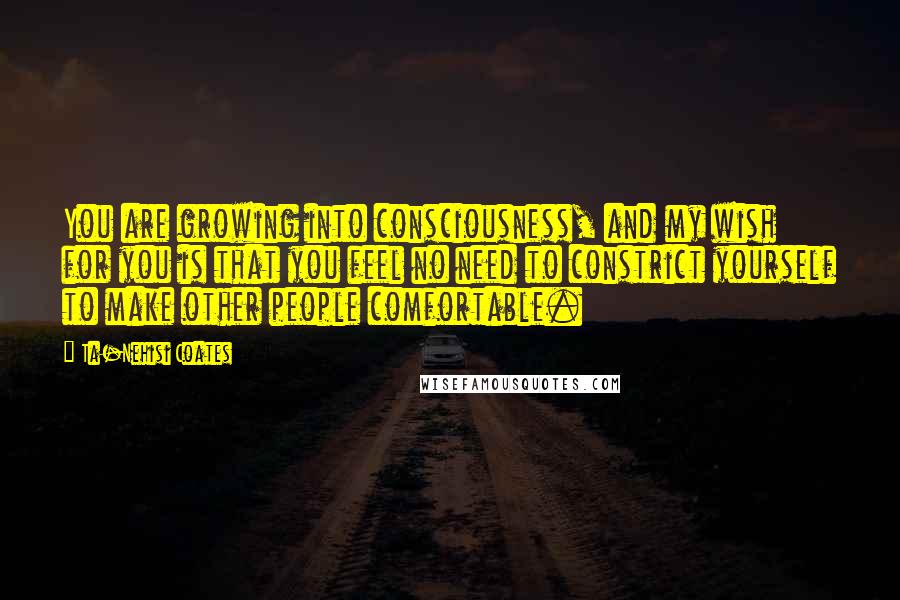 Ta-Nehisi Coates Quotes: You are growing into consciousness, and my wish for you is that you feel no need to constrict yourself to make other people comfortable.