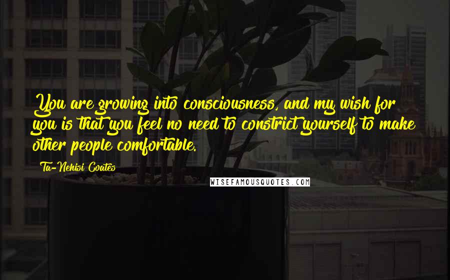 Ta-Nehisi Coates Quotes: You are growing into consciousness, and my wish for you is that you feel no need to constrict yourself to make other people comfortable.