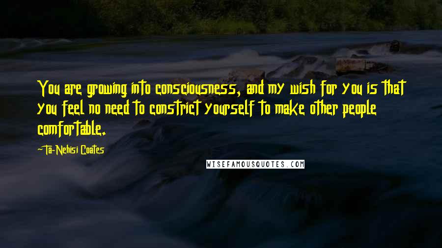 Ta-Nehisi Coates Quotes: You are growing into consciousness, and my wish for you is that you feel no need to constrict yourself to make other people comfortable.