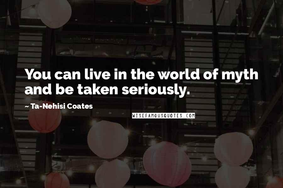 Ta-Nehisi Coates Quotes: You can live in the world of myth and be taken seriously.