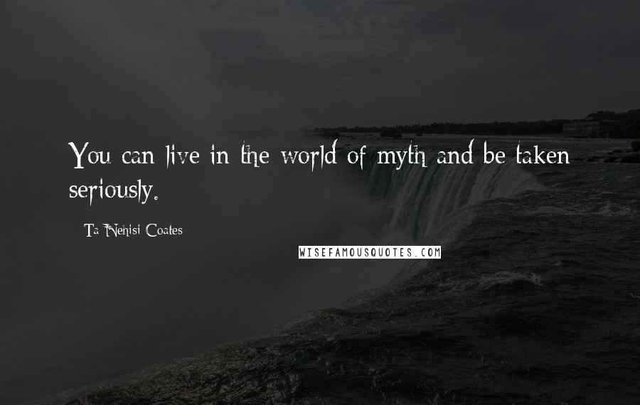 Ta-Nehisi Coates Quotes: You can live in the world of myth and be taken seriously.