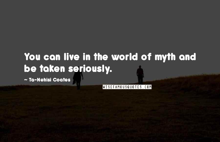 Ta-Nehisi Coates Quotes: You can live in the world of myth and be taken seriously.