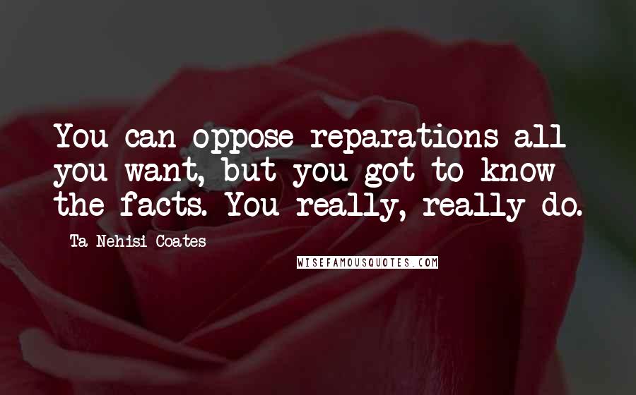 Ta-Nehisi Coates Quotes: You can oppose reparations all you want, but you got to know the facts. You really, really do.